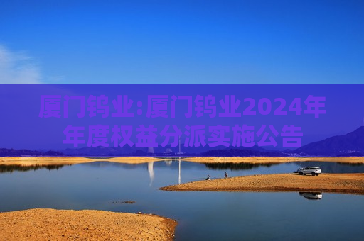 厦门钨业:厦门钨业2024年年度权益分派实施公告