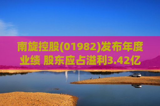 南旋控股(01982)发布年度业绩 股东应占溢利3.42亿港元 同比减少5.35%