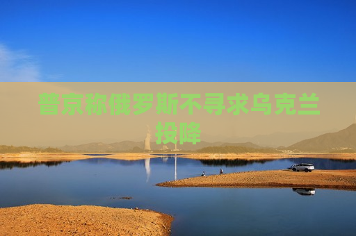 普京称俄罗斯不寻求乌克兰投降