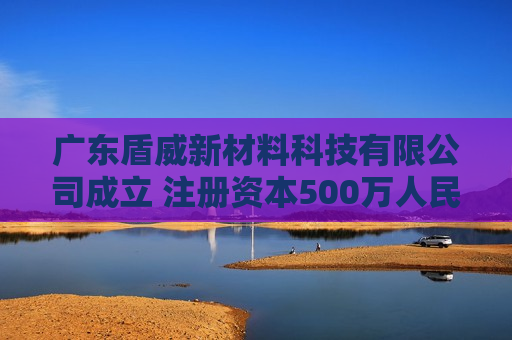 广东盾威新材料科技有限公司成立 注册资本500万人民币