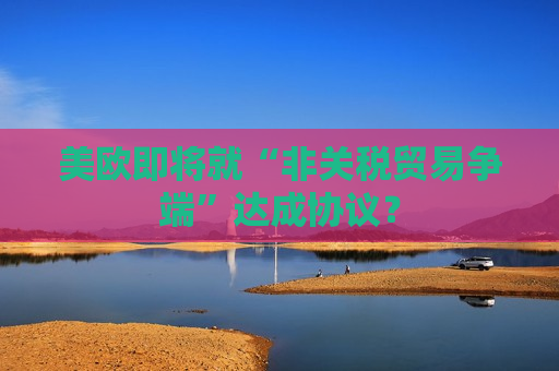 美欧即将就“非关税贸易争端”达成协议？