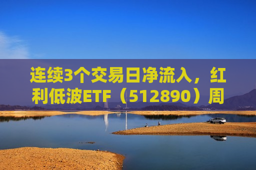 连续3个交易日净流入，红利低波ETF（512890）周度规模增长9.6亿，创年内新高