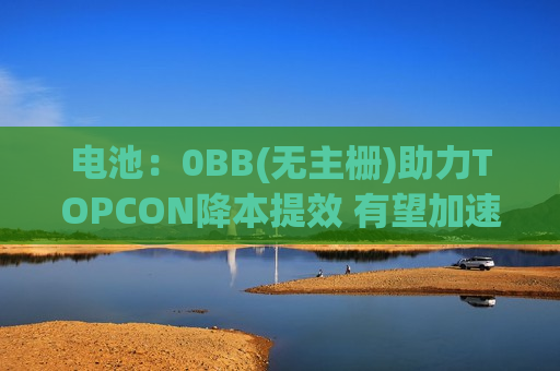 电池：0BB(无主栅)助力TOPCON降本提效 有望加速放量