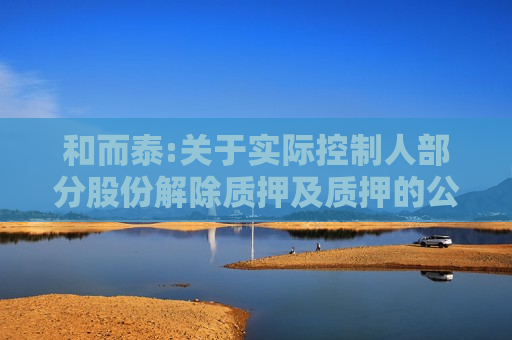 和而泰:关于实际控制人部分股份解除质押及质押的公告