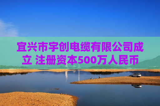 宜兴市宇创电缆有限公司成立 注册资本500万人民币