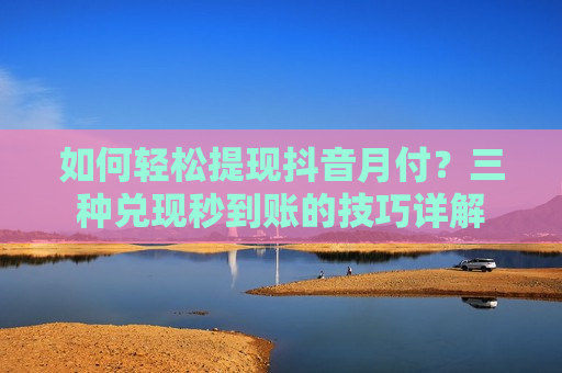 如何轻松提现抖音月付？三种兑现秒到账的技巧详解