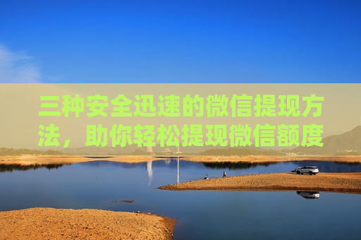 三种安全迅速的微信提现方法，助你轻松提现微信额度