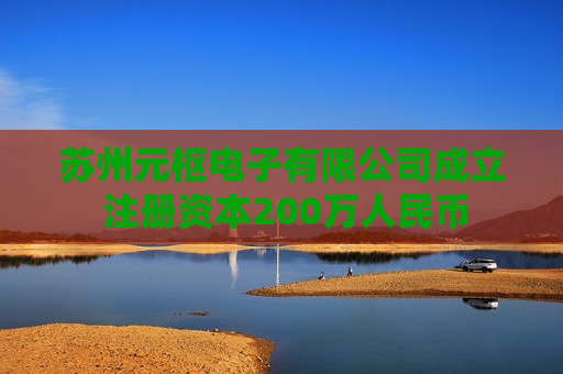 苏州元枢电子有限公司成立 注册资本200万人民币