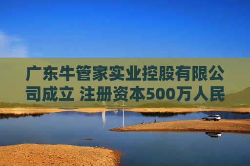 广东牛管家实业控股有限公司成立 注册资本500万人民币