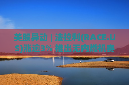 美股异动 | 法拉利(RACE.US)涨逾3% 推出无内燃机赛艇跨界进军帆船领域