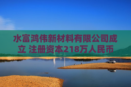 水富鸿伟新材料有限公司成立 注册资本218万人民币