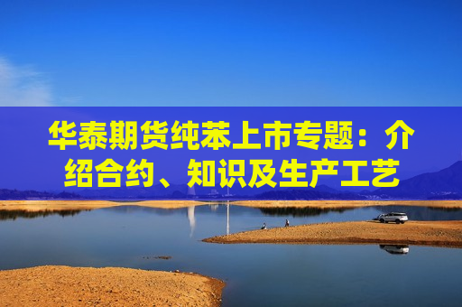 华泰期货纯苯上市专题：介绍合约、知识及生产工艺