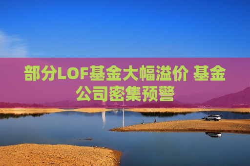 部分LOF基金大幅溢价 基金公司密集预警