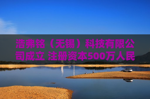 浩弗铭（无锡）科技有限公司成立 注册资本500万人民币