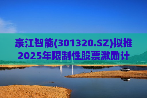 豪江智能(301320.SZ)拟推2025年限制性股票激励计划
