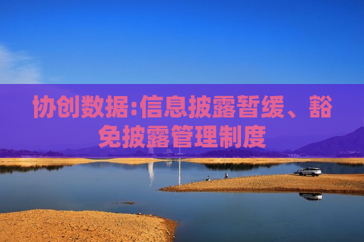 协创数据:信息披露暂缓、豁免披露管理制度