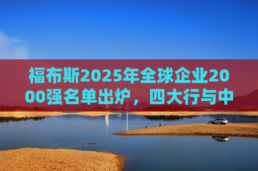 福布斯2025年全球企业2000强名单出炉，四大行与中国平安位列前五