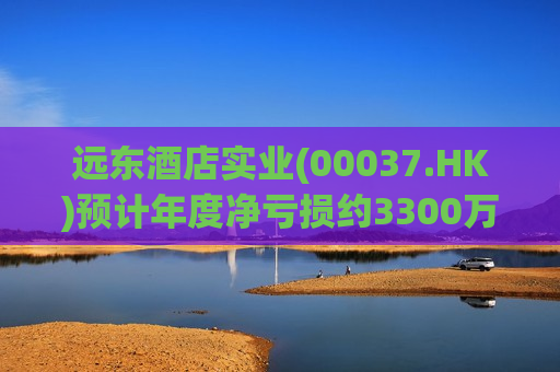 远东酒店实业(00037.HK)预计年度净亏损约3300万至3700万港元