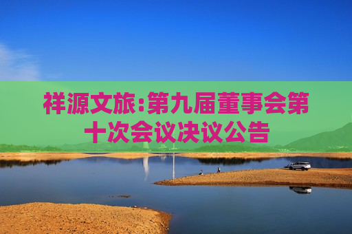 祥源文旅:第九届董事会第十次会议决议公告