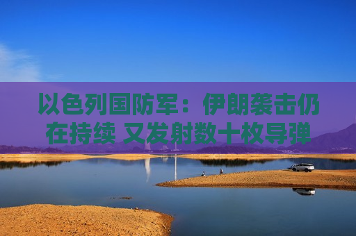 以色列国防军：伊朗袭击仍在持续 又发射数十枚导弹
