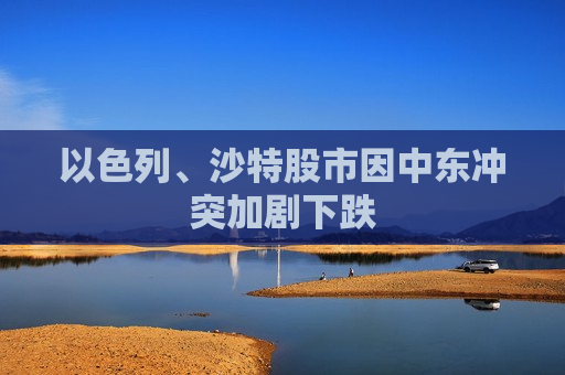 以色列、沙特股市因中东冲突加剧下跌