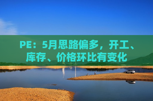 PE：5月思路偏多，开工、库存、价格环比有变化
