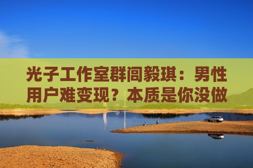 光子工作室群闾毅琪：男性用户难变现？本质是你没做出好产品