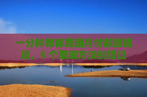 一分钟教你美团月付额度提现，5 个取现方法别错过