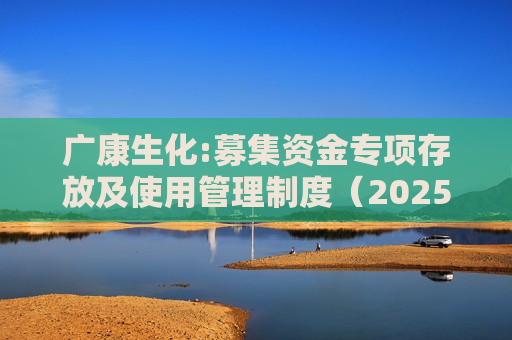 广康生化:募集资金专项存放及使用管理制度（2025年7月）