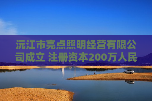 沅江市亮点照明经营有限公司成立 注册资本200万人民币
