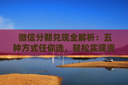  微信分期兑现全解析：五种方式任你选，轻松实现资金灵活运用！