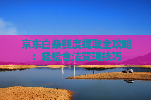  京东白条额度提取全攻略：轻松合法变现技巧