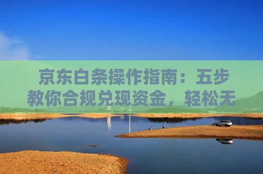  京东白条操作指南：五步教你合规兑现资金，轻松无忧