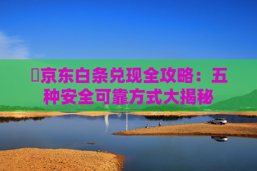 ​京东白条兑现全攻略：五种安全可靠方式大揭秘