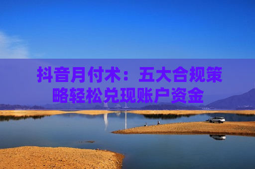  抖音月付术：五大合规策略轻松兑现账户资金
