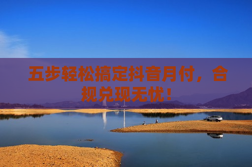 五步轻松搞定抖音月付，合规兑现无忧！