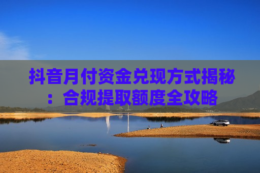  抖音月付资金兑现方式揭秘：合规提取额度全攻略