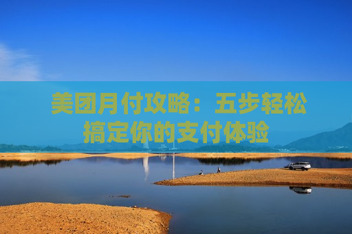  美团月付攻略：五步轻松搞定你的支付体验