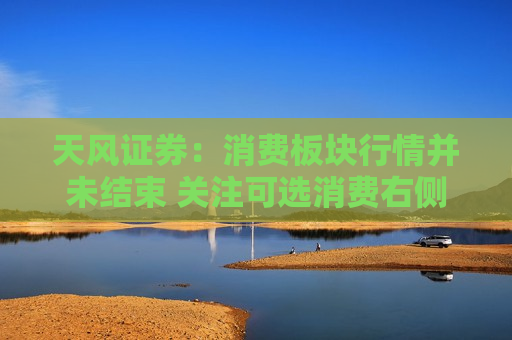 天风证券：消费板块行情并未结束 关注可选消费右侧布局时机