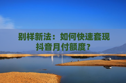  别样新法：如何快速套现抖音月付额度？