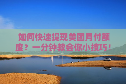  如何快速提现美团月付额度？一分钟教会你小技巧！