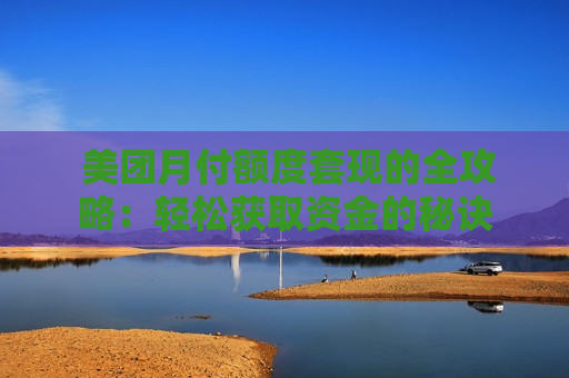  美团月付额度套现的全攻略：轻松获取资金的秘诀