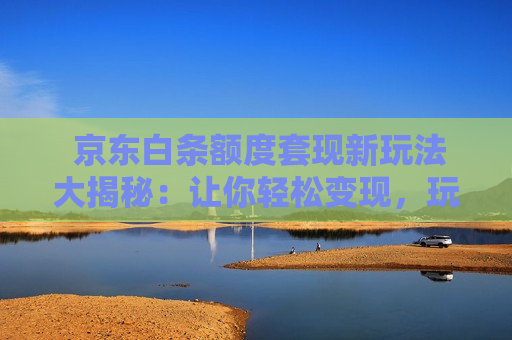  京东白条额度套现新玩法大揭秘：让你轻松变现，玩转消费信贷