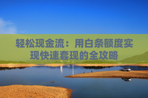 轻松现金流：用白条额度实现快速套现的全攻略