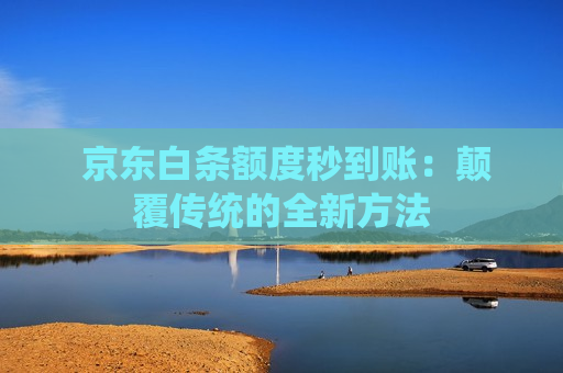  京东白条额度秒到账：颠覆传统的全新方法