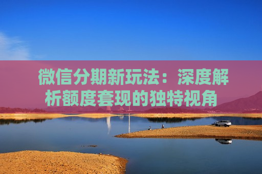  微信分期新玩法：深度解析额度套现的独特视角