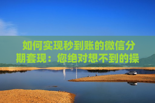  如何实现秒到账的微信分期套现：您绝对想不到的操作技巧