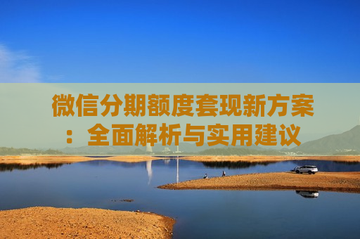  微信分期额度套现新方案：全面解析与实用建议