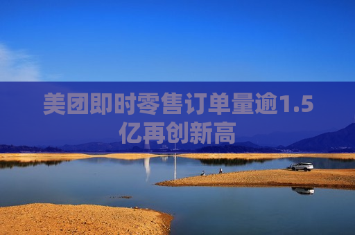 美团即时零售订单量逾1.5亿再创新高
