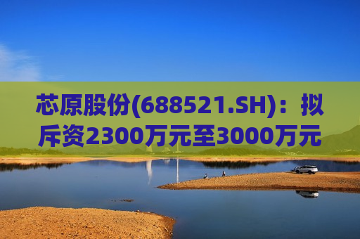 芯原股份(688521.SH)：拟斥资2300万元至3000万元回购股份